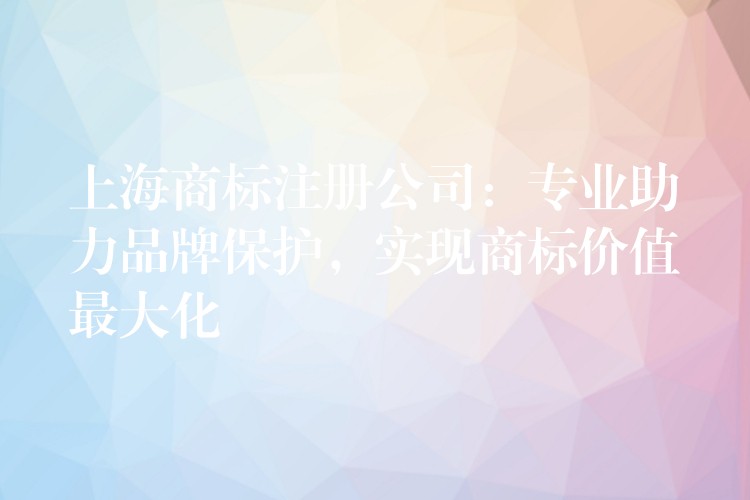 上海商标注册公司：专业助力品牌保护，实现商标价值最大化