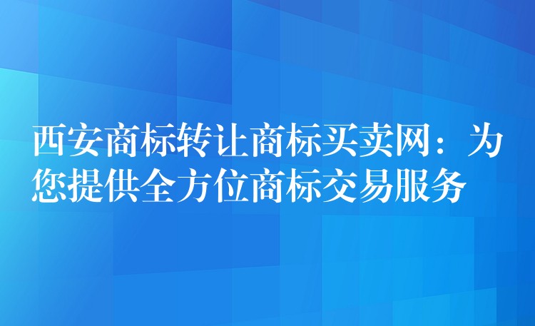 西安商标转让商标买卖网：为您提供全方位商标交易服务