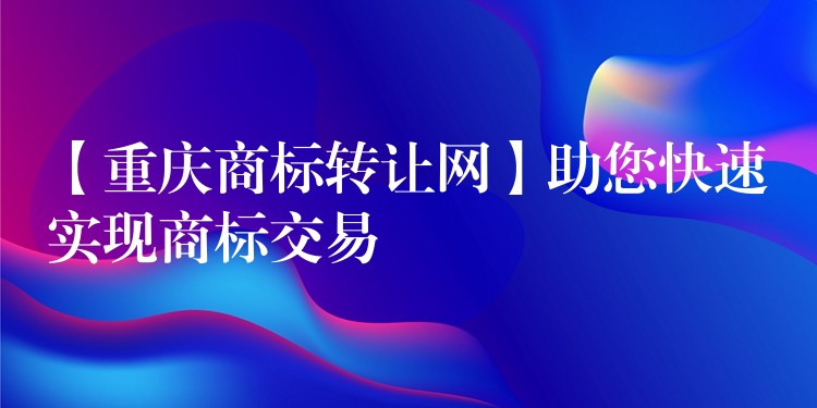 【重庆商标转让网】助您快速实现商标交易