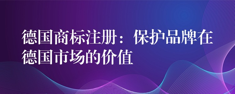 德国商标注册：保护品牌在德国市场的价值