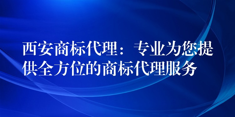 西安商标代理：专业为您提供全方位的商标代理服务