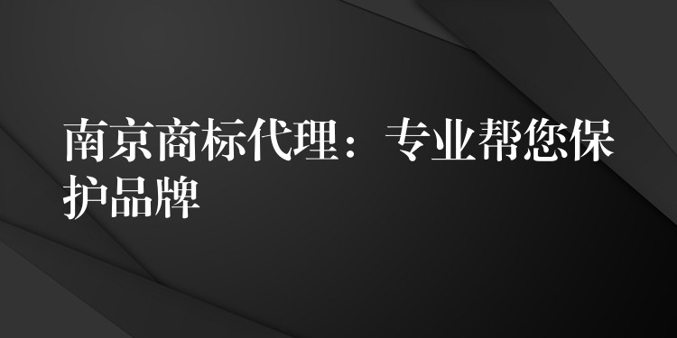 南京商标代理：专业帮您保护品牌