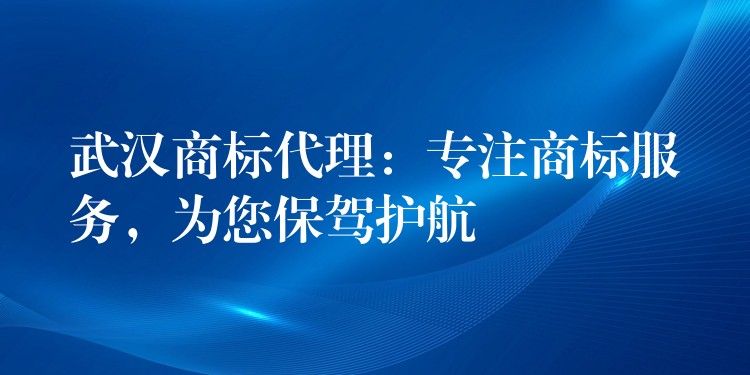 武汉商标代理：专注商标服务，为您保驾护航