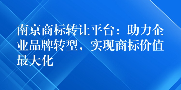 南京商标转让平台：助力企业品牌转型，实现商标价值最大化