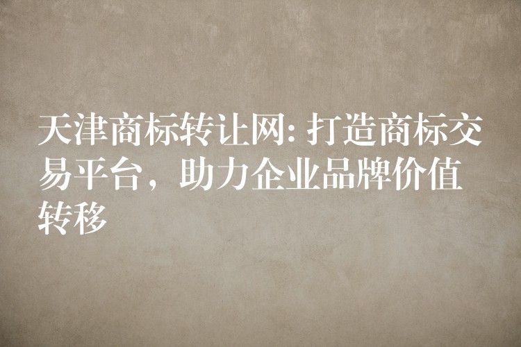 天津商标转让网: 打造商标交易平台，助力企业品牌价值转移