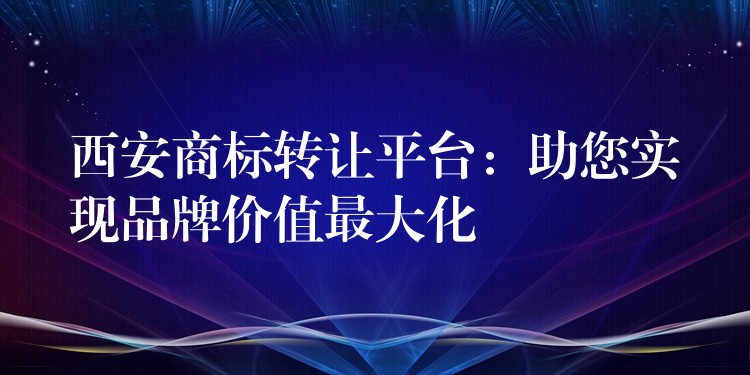 西安商标转让平台：助您实现品牌价值最大化
