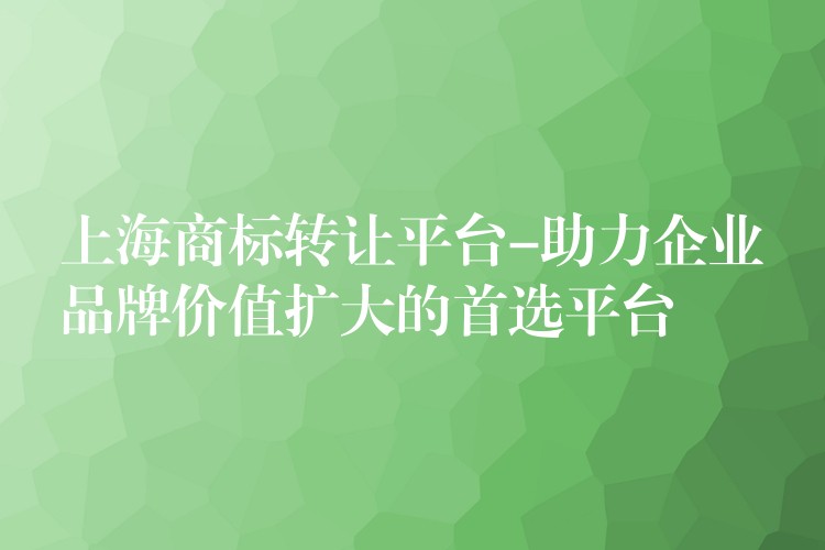 上海商标转让平台-助力企业品牌价值扩大的首选平台