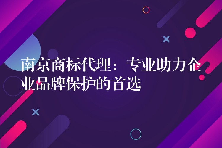 南京商标代理：专业助力企业品牌保护的首选