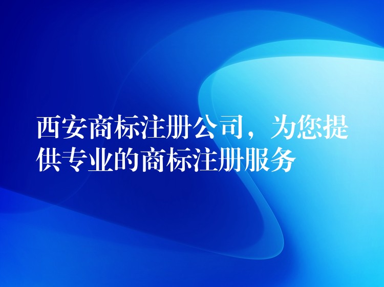 西安商标注册公司，为您提供专业的商标注册服务