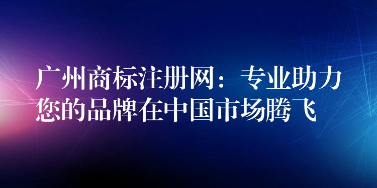 广州商标注册网：专业助力您的品牌在中国市场腾飞