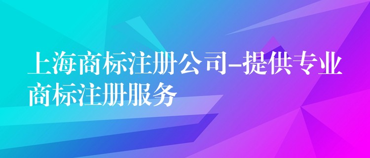 上海商标注册公司-提供专业商标注册服务