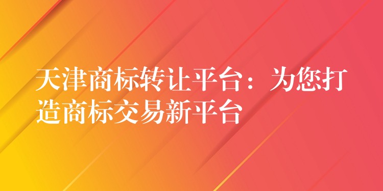 天津商标转让平台：为您打造商标交易新平台