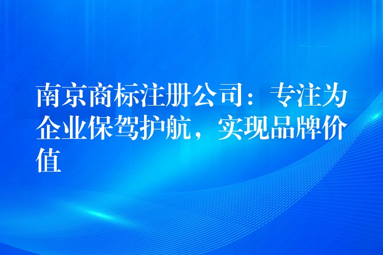 南京商标注册公司：专注为企业保驾护航，实现品牌价值