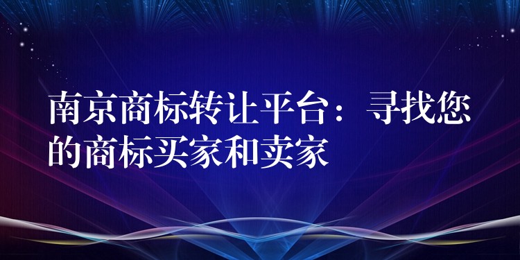 南京商标转让平台：寻找您的商标买家和卖家