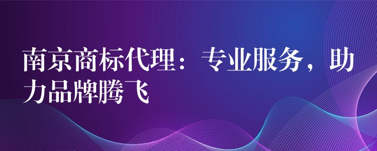 南京商标代理：专业服务，助力品牌腾飞