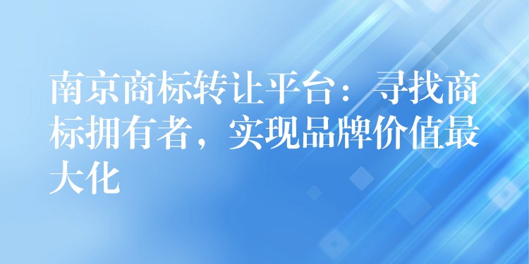 南京商标转让平台：寻找商标拥有者，实现品牌价值最大化