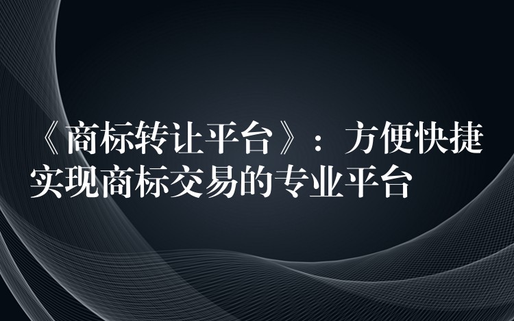 《商标转让平台》：方便快捷实现商标交易的专业平台