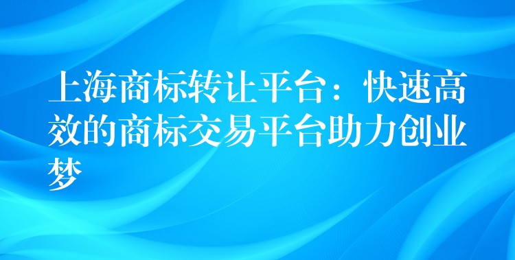 上海商标转让平台：快速高效的商标交易平台助力创业梦