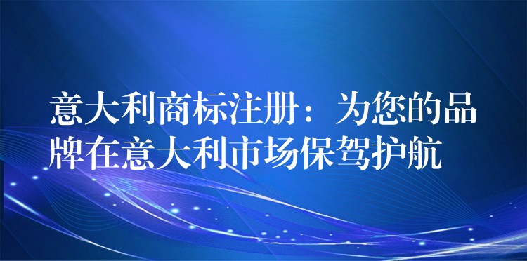 意大利商标注册：为您的品牌在意大利市场保驾护航