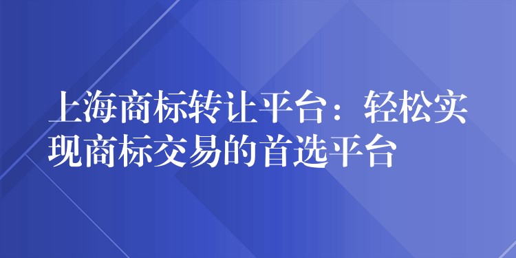 上海商标转让平台：轻松实现商标交易的首选平台