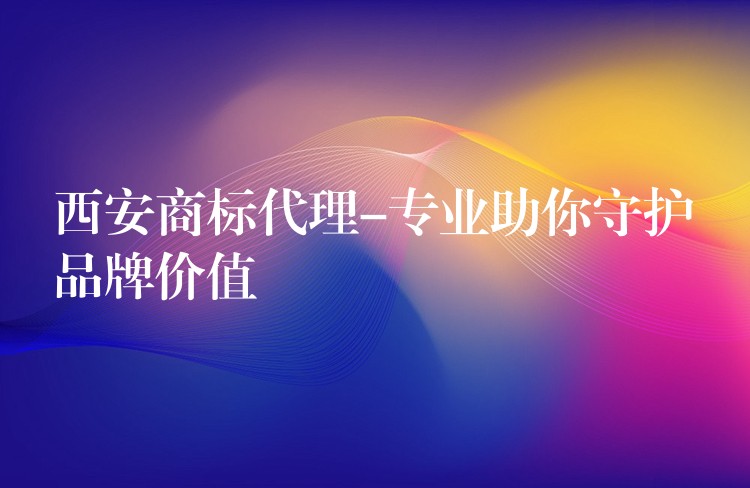 西安商标代理-专业助你守护品牌价值