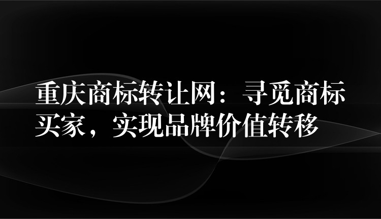 重庆商标转让网：寻觅商标买家，实现品牌价值转移