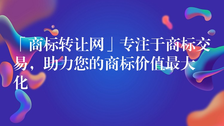 「商标转让网」专注于商标交易，助力您的商标价值最大化