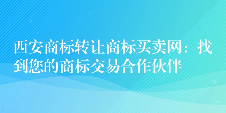 西安商标转让商标买卖网：找到您的商标交易合作伙伴