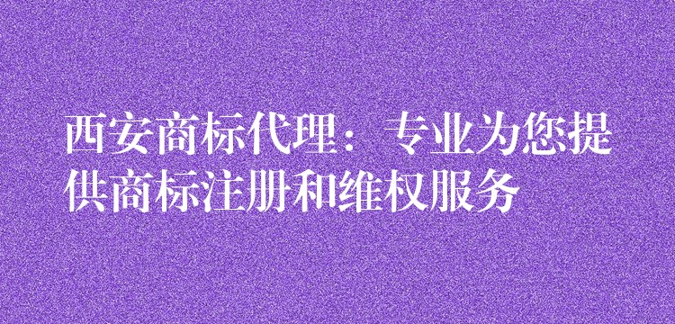 西安商标代理：专业为您提供商标注册和维权服务