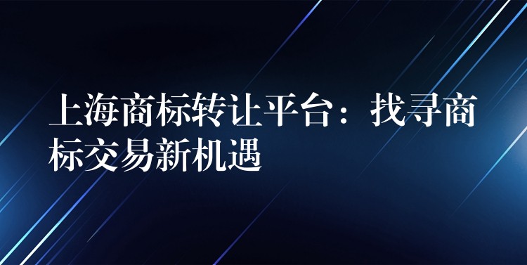 上海商标转让平台：找寻商标交易新机遇