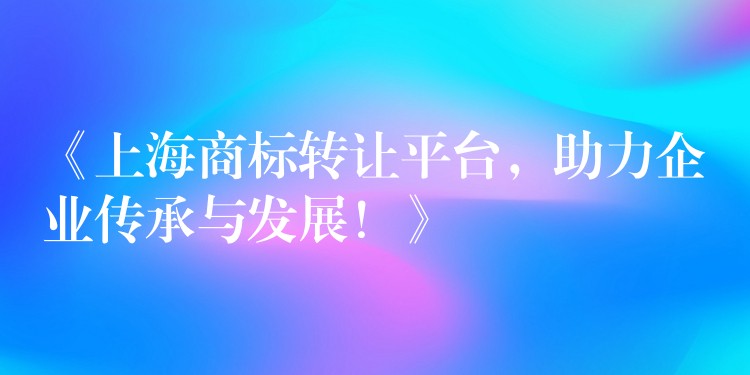 《上海商标转让平台，助力企业传承与发展！》