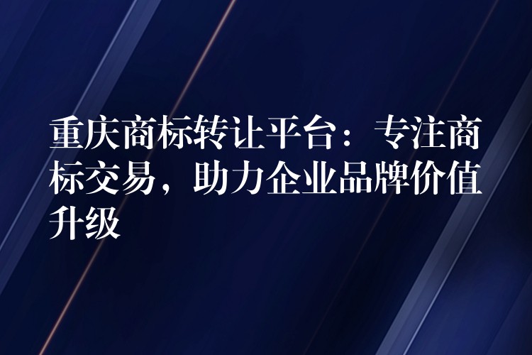 重庆商标转让平台：专注商标交易，助力企业品牌价值升级