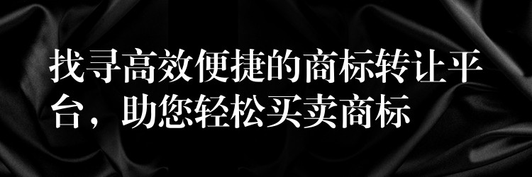 找寻高效便捷的商标转让平台，助您轻松买卖商标