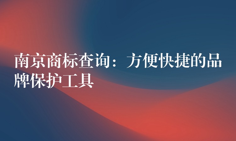 南京商标查询：方便快捷的品牌保护工具