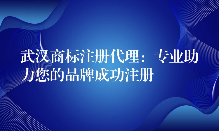 武汉商标注册代理：专业助力您的品牌成功注册