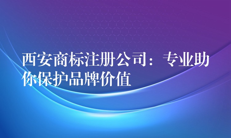 西安商标注册公司：专业助你保护品牌价值