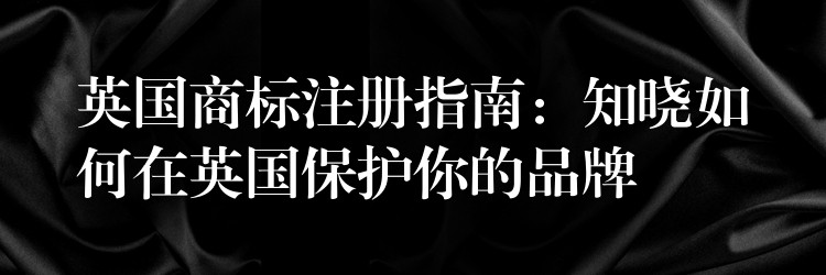 英国商标注册指南：知晓如何在英国保护你的品牌