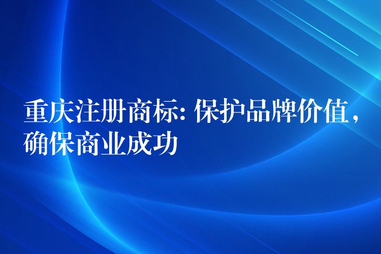 重庆注册商标: 保护品牌价值，确保商业成功