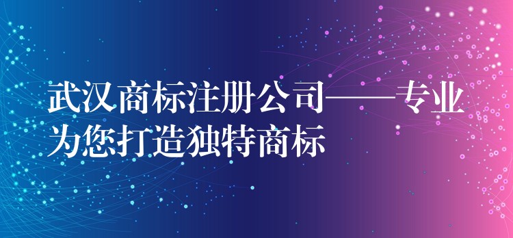 武汉商标注册公司——专业为您打造独特商标