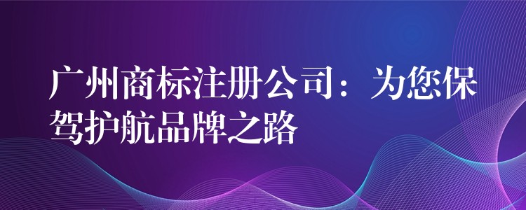 广州商标注册公司：为您保驾护航品牌之路