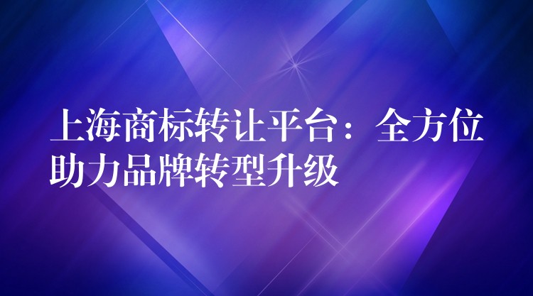 上海商标转让平台：全方位助力品牌转型升级