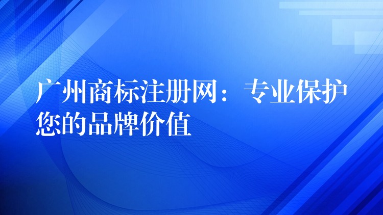 广州商标注册网：专业保护您的品牌价值