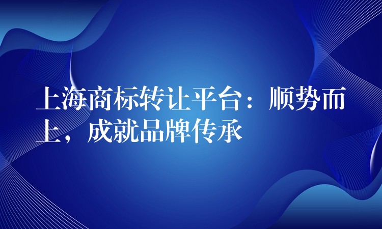 上海商标转让平台：顺势而上，成就品牌传承