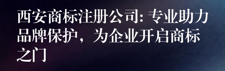 西安商标注册公司: 专业助力品牌保护，为企业开启商标之门