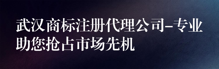 武汉商标注册代理公司-专业助您抢占市场先机