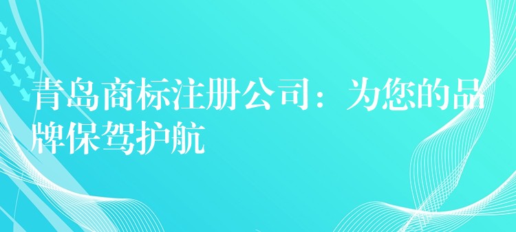 青岛商标注册公司：为您的品牌保驾护航