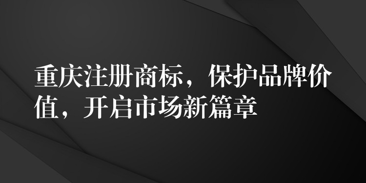 重庆注册商标，保护品牌价值，开启市场新篇章