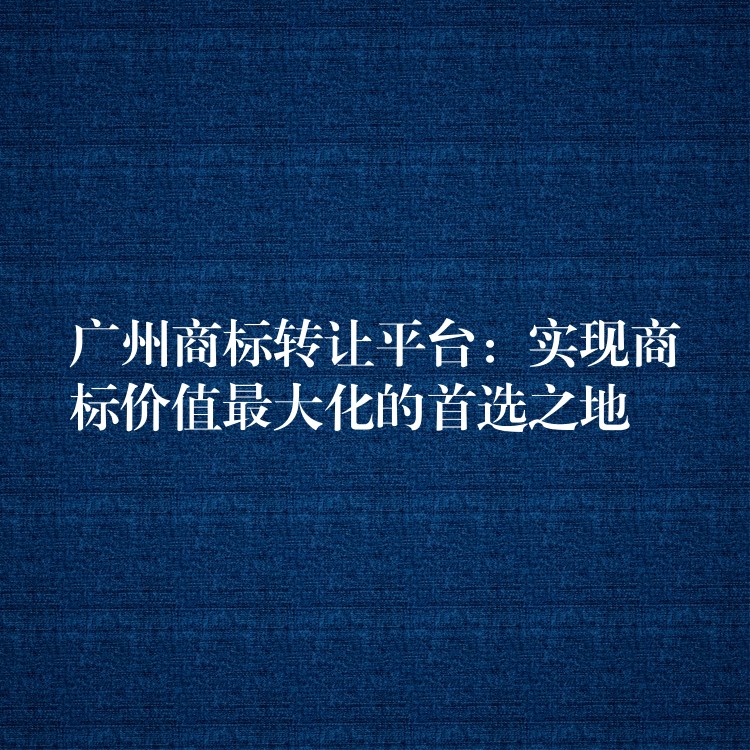 广州商标转让平台：实现商标价值最大化的首选之地