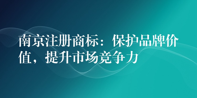 南京注册商标：保护品牌价值，提升市场竞争力