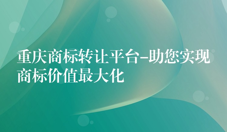 重庆商标转让平台-助您实现商标价值最大化